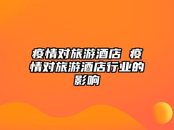 疫情對旅游酒店 疫情對旅游酒店行業的影響