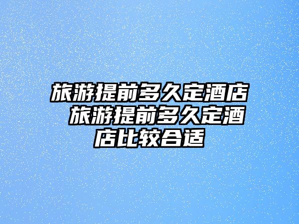 旅游提前多久定酒店 旅游提前多久定酒店比較合適
