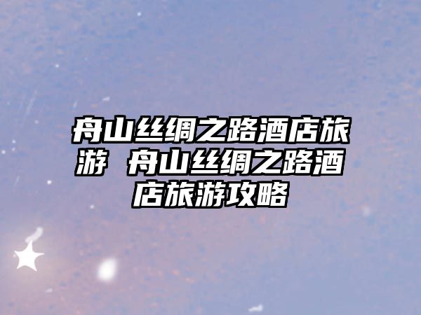 舟山絲綢之路酒店旅游 舟山絲綢之路酒店旅游攻略