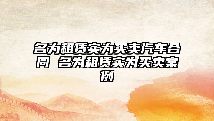 名為租賃實為買賣汽車合同 名為租賃實為買賣案例