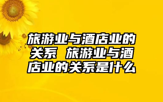 旅游業(yè)與酒店業(yè)的關(guān)系 旅游業(yè)與酒店業(yè)的關(guān)系是什么