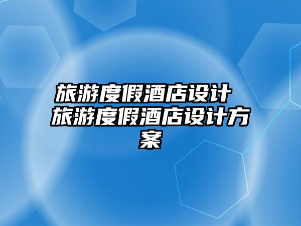 旅游度假酒店設(shè)計(jì) 旅游度假酒店設(shè)計(jì)方案