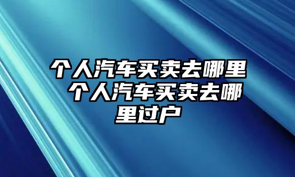個人汽車買賣去哪里 個人汽車買賣去哪里過戶