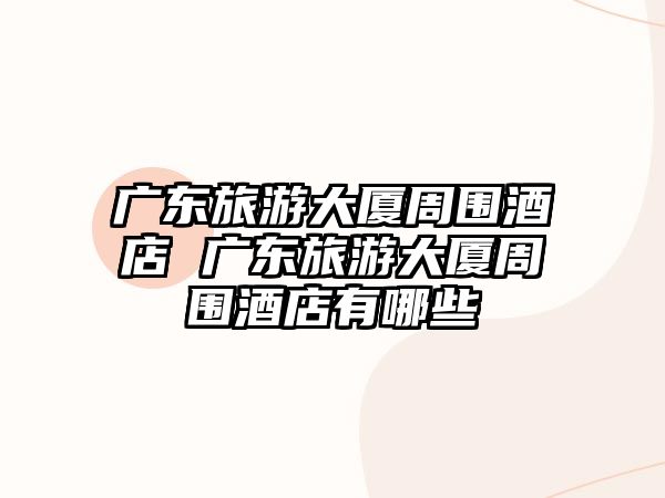 廣東旅游大廈周圍酒店 廣東旅游大廈周圍酒店有哪些