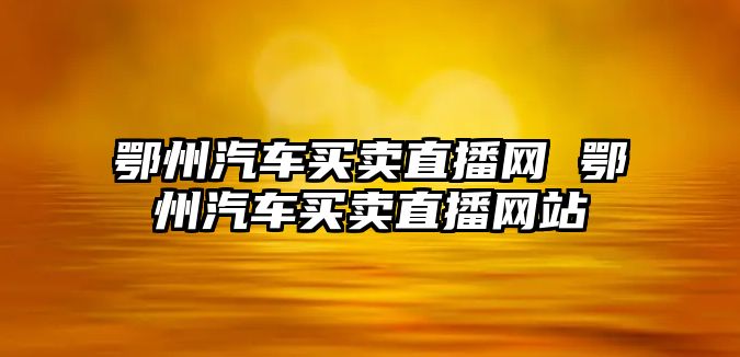 鄂州汽車買賣直播網 鄂州汽車買賣直播網站