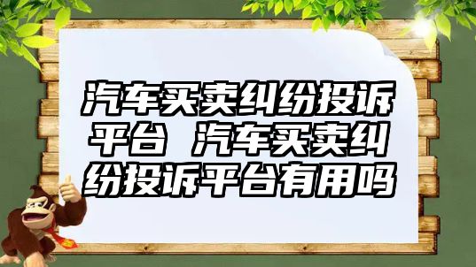 汽車買賣糾紛投訴平臺 汽車買賣糾紛投訴平臺有用嗎