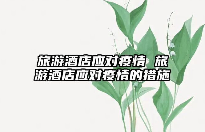 旅游酒店應對疫情 旅游酒店應對疫情的措施