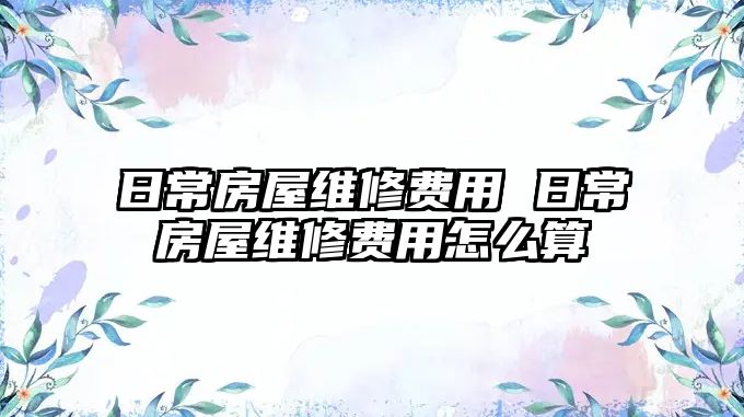 日常房屋維修費用 日常房屋維修費用怎么算