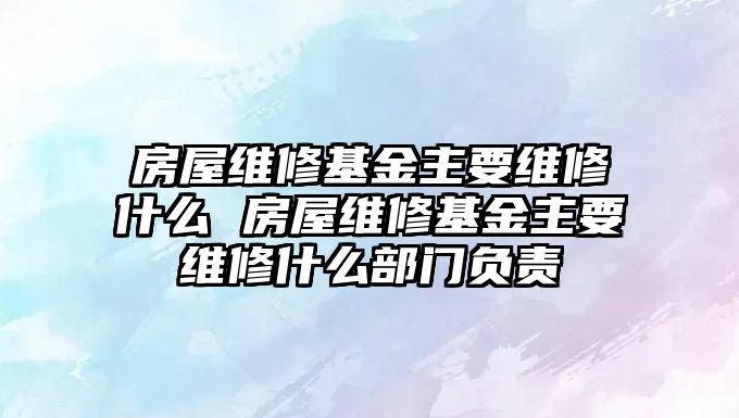 房屋維修基金主要維修什么 房屋維修基金主要維修什么部門負責