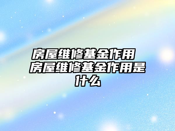 房屋維修基金作用 房屋維修基金作用是什么