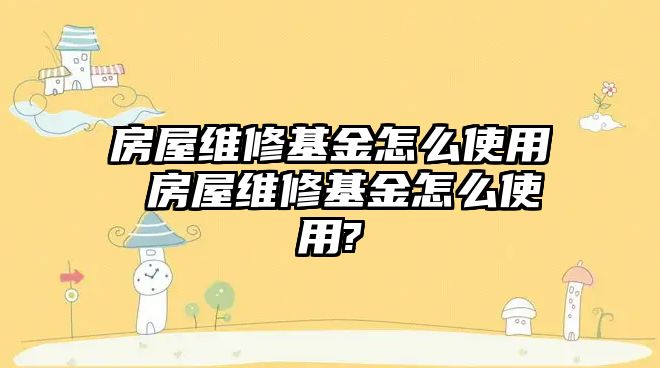 房屋維修基金怎么使用 房屋維修基金怎么使用?