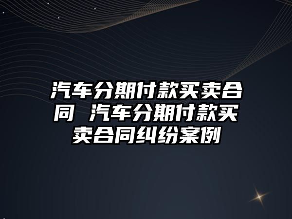 汽車分期付款買賣合同 汽車分期付款買賣合同糾紛案例