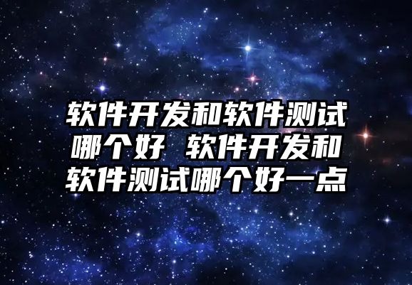 軟件開發和軟件測試哪個好 軟件開發和軟件測試哪個好一點