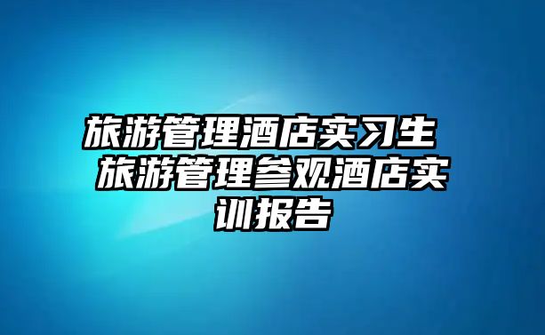 旅游管理酒店實習生 旅游管理參觀酒店實訓報告