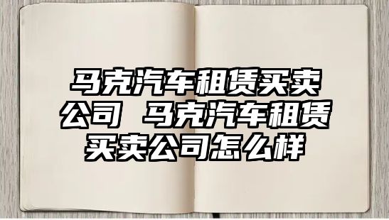 馬克汽車租賃買賣公司 馬克汽車租賃買賣公司怎么樣