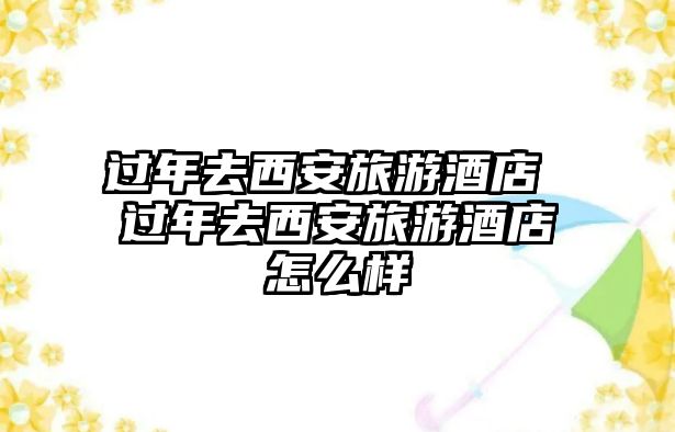 過年去西安旅游酒店 過年去西安旅游酒店怎么樣