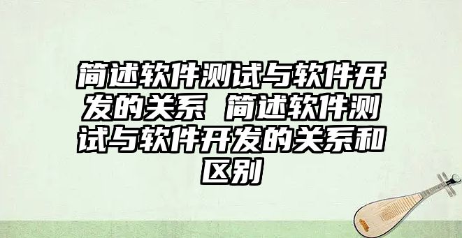 簡述軟件測試與軟件開發的關系 簡述軟件測試與軟件開發的關系和區別