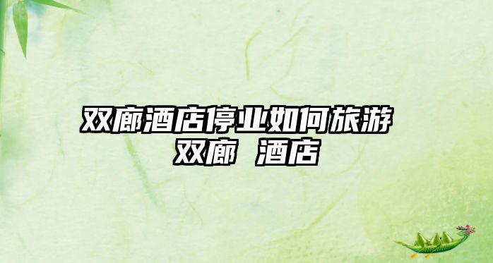雙廊酒店停業如何旅游 雙廊 酒店