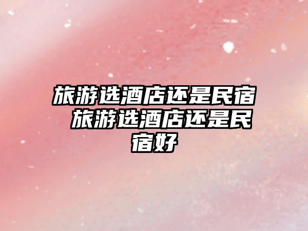 旅游選酒店還是民宿 旅游選酒店還是民宿好
