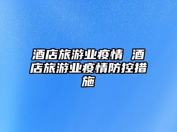 酒店旅游業(yè)疫情 酒店旅游業(yè)疫情防控措施