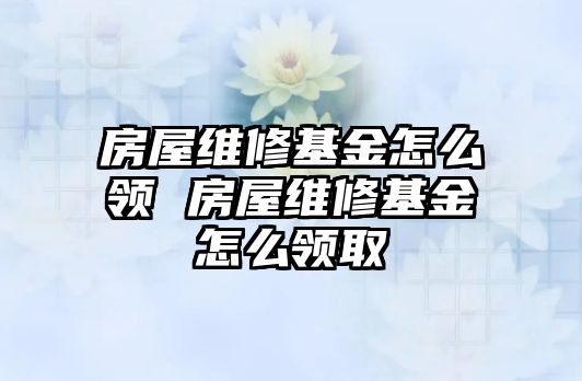 房屋維修基金怎么領 房屋維修基金怎么領取