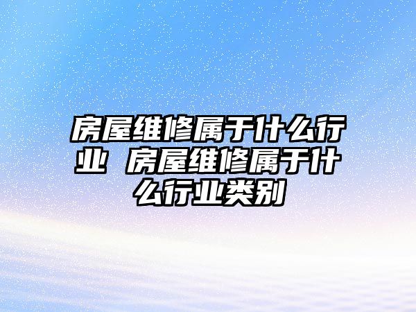 房屋維修屬于什么行業 房屋維修屬于什么行業類別