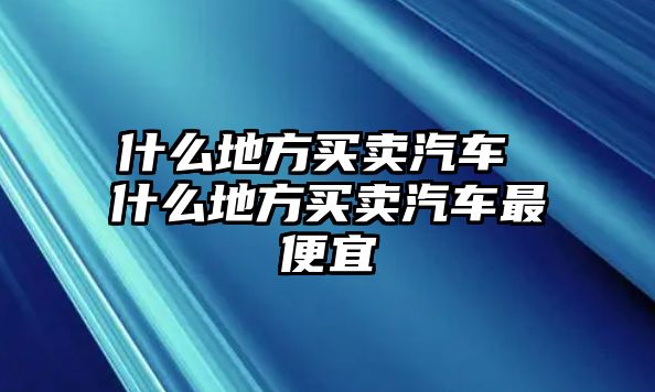 什么地方買賣汽車 什么地方買賣汽車最便宜