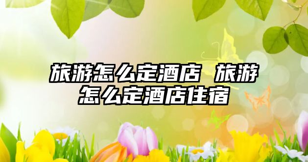 旅游怎么定酒店 旅游怎么定酒店住宿