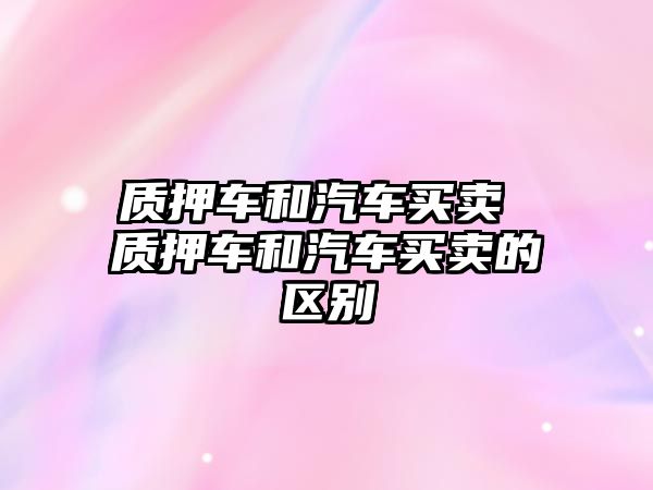 質押車和汽車買賣 質押車和汽車買賣的區別