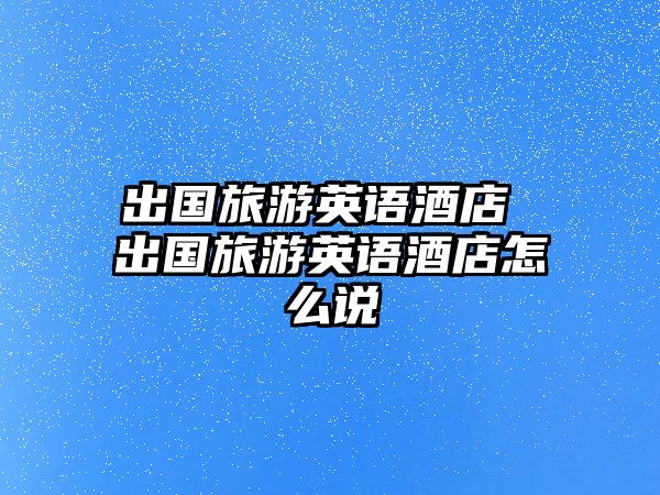 出國旅游英語酒店 出國旅游英語酒店怎么說