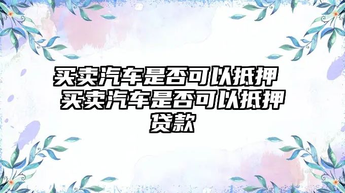 買賣汽車是否可以抵押 買賣汽車是否可以抵押貸款