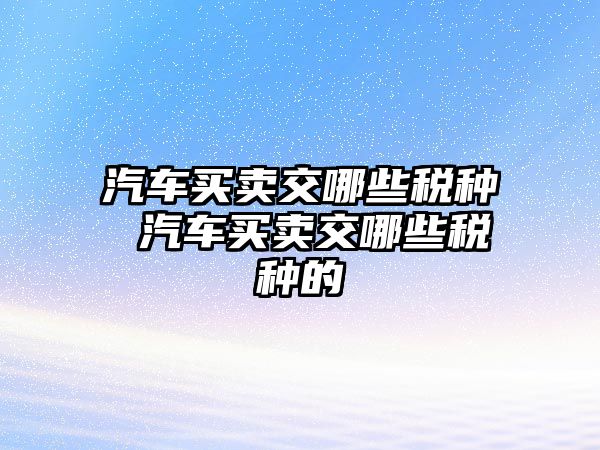 汽車買賣交哪些稅種 汽車買賣交哪些稅種的