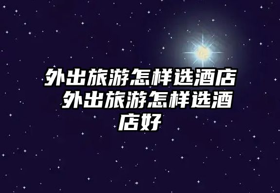 外出旅游怎樣選酒店 外出旅游怎樣選酒店好