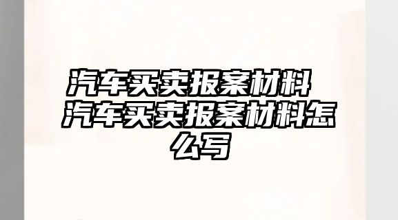 汽車買賣報案材料 汽車買賣報案材料怎么寫