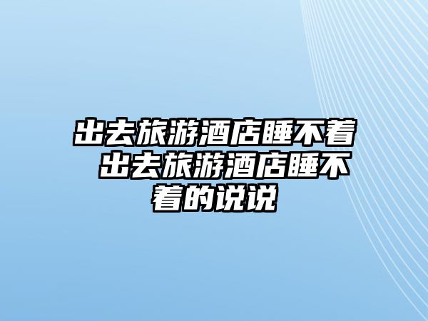 出去旅游酒店睡不著 出去旅游酒店睡不著的說說