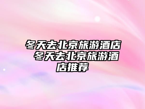 冬天去北京旅游酒店 冬天去北京旅游酒店推薦