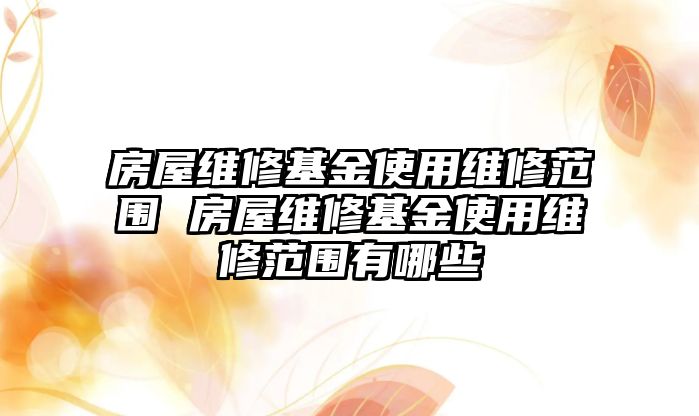 房屋維修基金使用維修范圍 房屋維修基金使用維修范圍有哪些