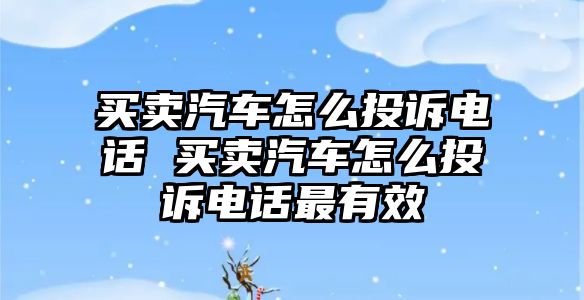 買賣汽車怎么投訴電話 買賣汽車怎么投訴電話最有效