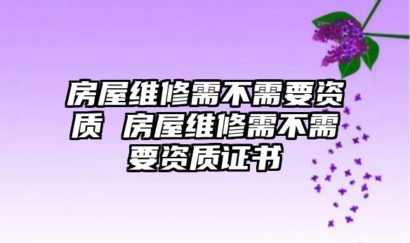 房屋維修需不需要資質(zhì) 房屋維修需不需要資質(zhì)證書