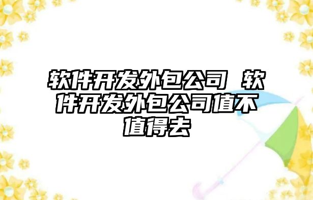 軟件開發外包公司 軟件開發外包公司值不值得去