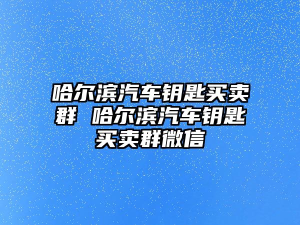 哈爾濱汽車鑰匙買賣群 哈爾濱汽車鑰匙買賣群微信