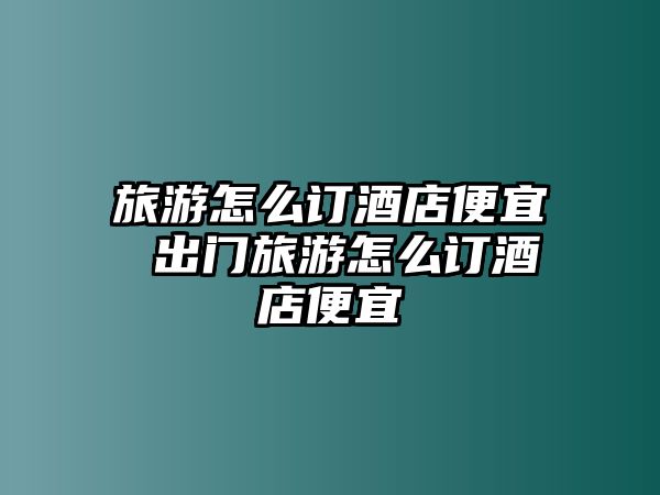 旅游怎么訂酒店便宜 出門旅游怎么訂酒店便宜