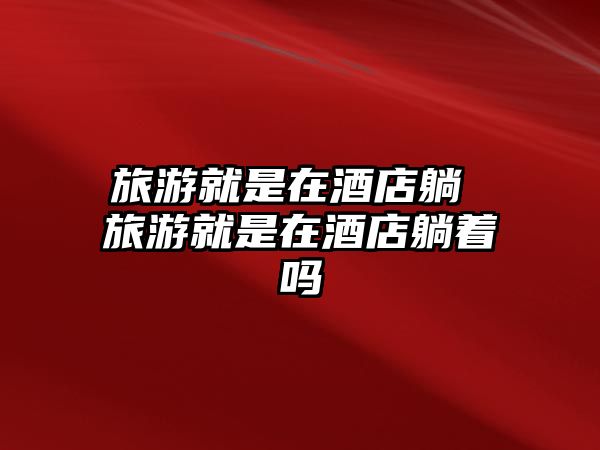 旅游就是在酒店躺 旅游就是在酒店躺著嗎