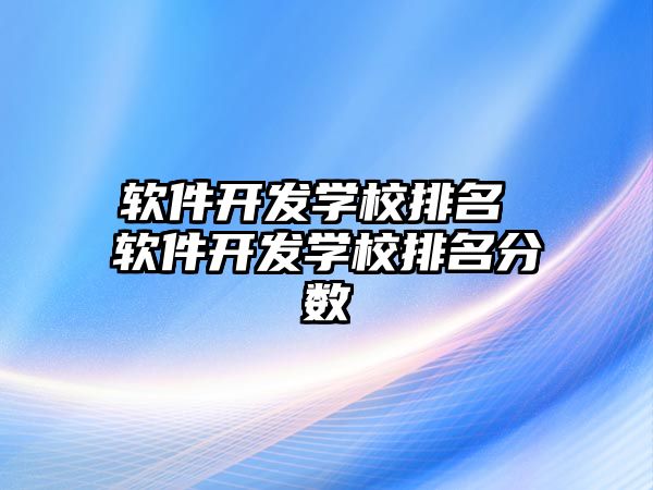 軟件開發(fā)學校排名 軟件開發(fā)學校排名分數(shù)