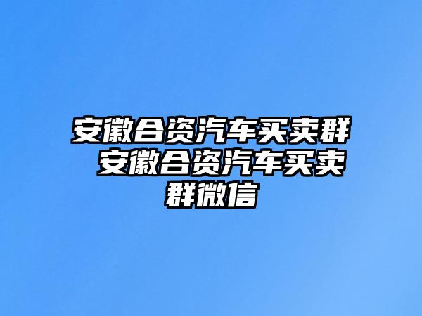 安徽合資汽車買賣群 安徽合資汽車買賣群微信