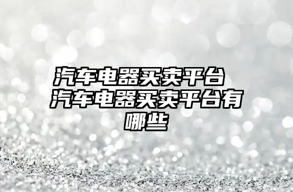 汽車電器買賣平臺 汽車電器買賣平臺有哪些