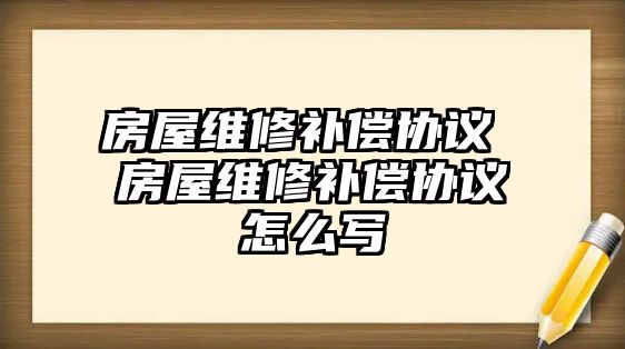 房屋維修補償協議 房屋維修補償協議怎么寫