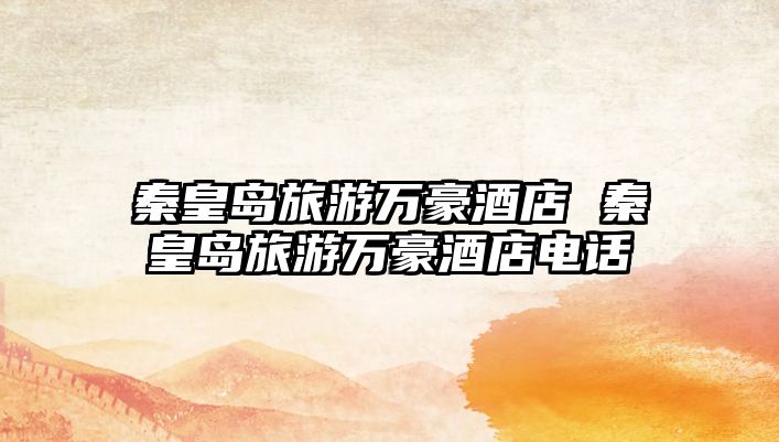 秦皇島旅游萬豪酒店 秦皇島旅游萬豪酒店電話