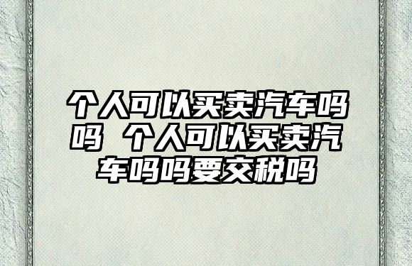 個人可以買賣汽車嗎嗎 個人可以買賣汽車嗎嗎要交稅嗎