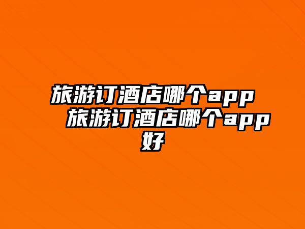 旅游訂酒店哪個(gè)app 旅游訂酒店哪個(gè)app好
